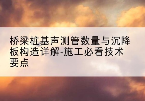 彭阳桩基需要预埋几根声测管？-桥梁桩基声测管数量与沉降板构造详解-施工必看技术要点